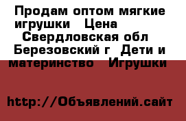 Продам оптом мягкие игрушки › Цена ­ 2 000 - Свердловская обл., Березовский г. Дети и материнство » Игрушки   